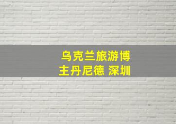 乌克兰旅游博主丹尼德 深圳